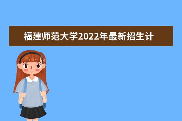 福建师范大学2022年最新招生计划（该校今年开设专业招生人数详情）