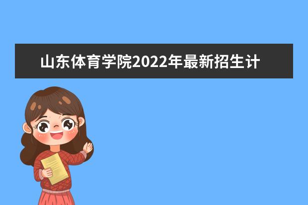 山东体育学院2022年最新招生计划（该校今年开设专业招生人数详情）