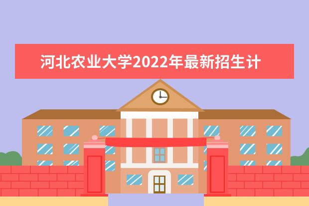 河北农业大学2022年最新招生计划（该校今年开设专业招生人数详情）