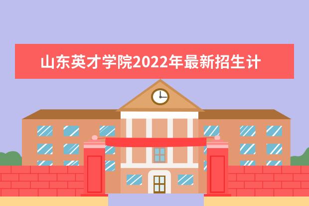 山东英才学院2022年最新招生计划（该校今年开设专业招生人数详情）