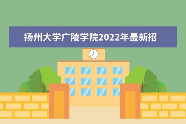 扬州大学广陵学院2022年最新招生计划（该校今年开设专业招生人数详情）