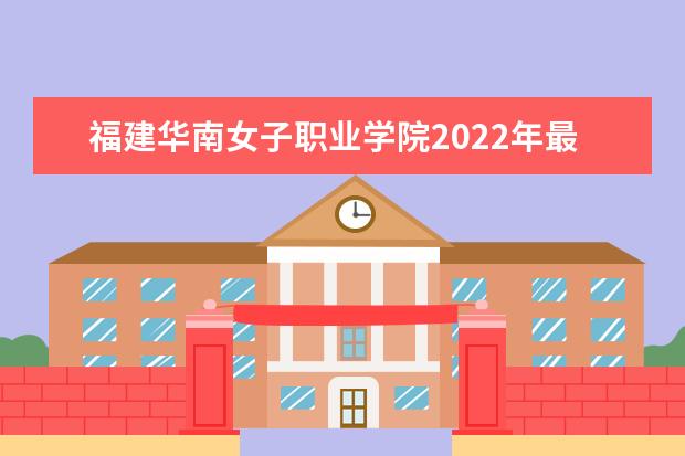 福建华南女子职业学院2022年最新招生计划(该校今年开设专业招生人数详情)