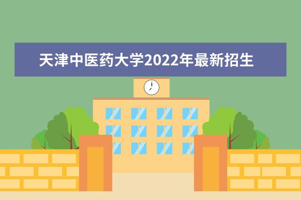 天津中医药大学2022年最新招生计划（该校今年开设专业招生人数详情）