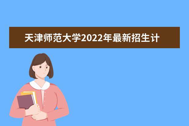 天津师范大学2022年最新招生计划（该校今年开设专业招生人数详情）
