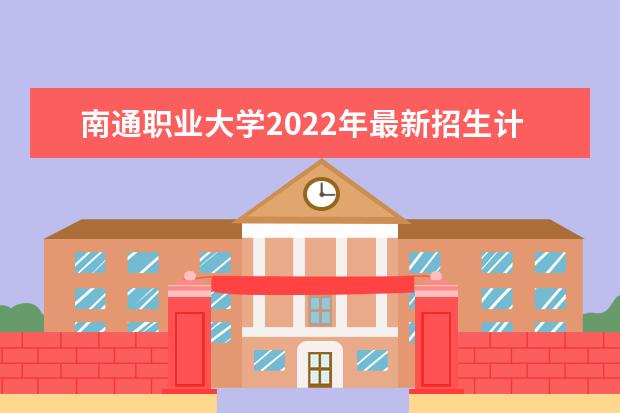 南通职业大学2022年最新招生计划（该校今年开设专业招生人数详情）