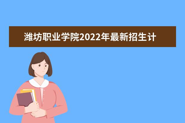 潍坊职业学院2022年最新招生计划（该校今年开设专业招生人数详情）