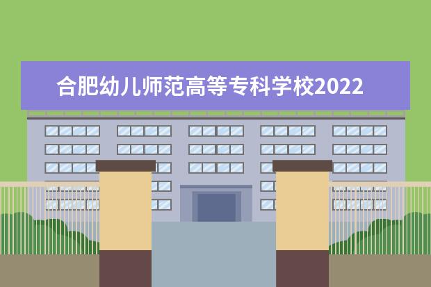合肥幼儿师范高等专科学校2022年最新招生计划（该校今年开设专业招生人数详情）