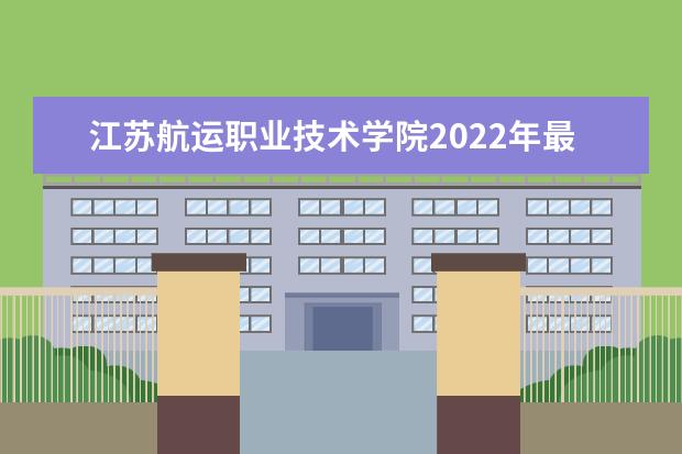 江苏航运职业技术学院2022年最新招生计划（该校今年开设专业招生人数详情）