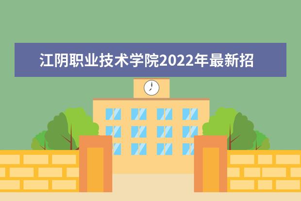 江阴职业技术学院2022年最新招生计划(该校今年开设专业招生人数详情)