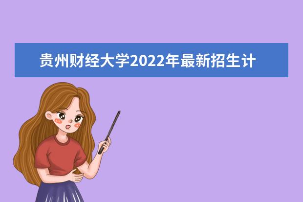 贵州财经大学2022年最新招生计划（该校今年开设专业招生人数详情）