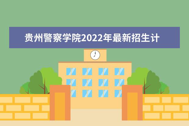 贵州警察学院2022年最新招生计划（该校今年开设专业招生人数详情）