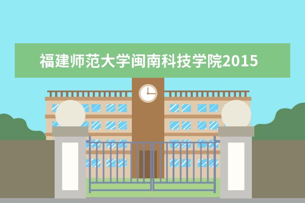 福建师范大学闽南科技学院2015年专升本征求志愿计划公告