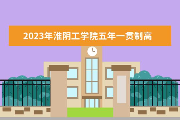 2023年淮阴工学院五年一贯制高职“专转本”招生简章