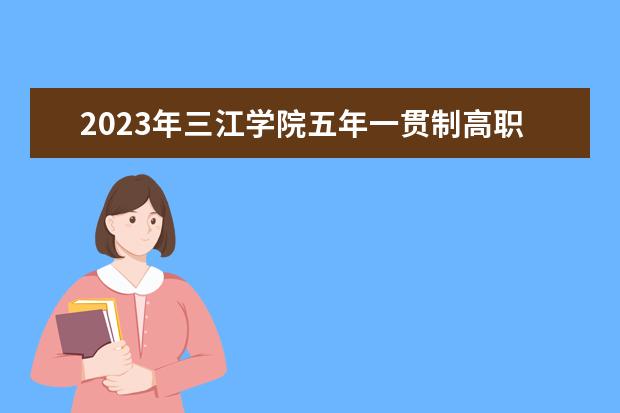 2023年三江学院五年一贯制高职“专转本”招生计划及要求