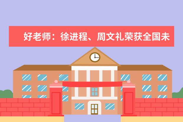 好老师：徐进程、周文礼荣获全国未成年人思想道德建设工作先进城区先进个人称号