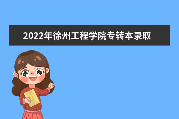 2022年徐州工程学院专转本录取分数线汇总（专业大类录取工作分数线）