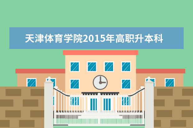天津体育学院2015年高职升本科招生章程