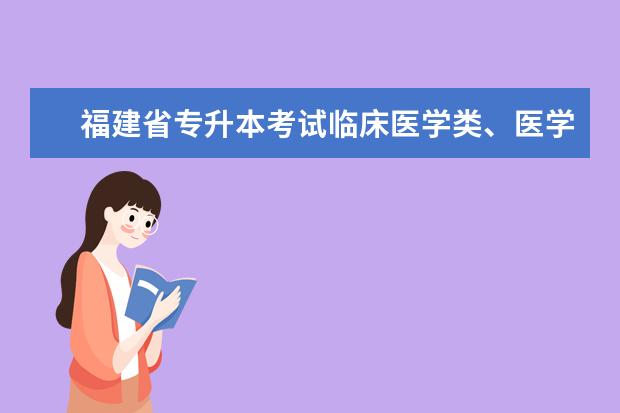 福建省专升本考试临床医学类、医学检验类、护理学类、药学类考试大纲