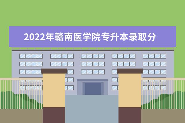 2022年赣南医学院专升本录取分数线多少？