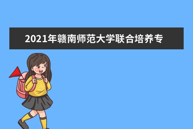 2021年赣南师范大学联合培养专升本招生简章