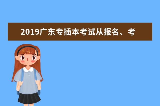 2019广东专插本考试从报名、考试到录取时间全流程图！