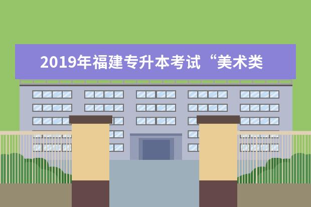 2019年福建专升本考试“美术类”专业基础课考试大纲