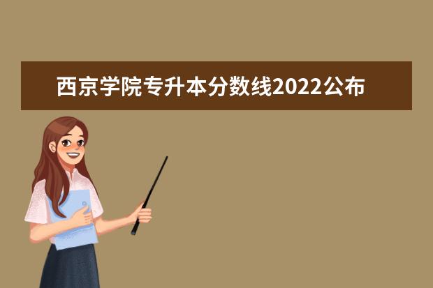 西京学院专升本分数线2022公布！录取最低分揭晓