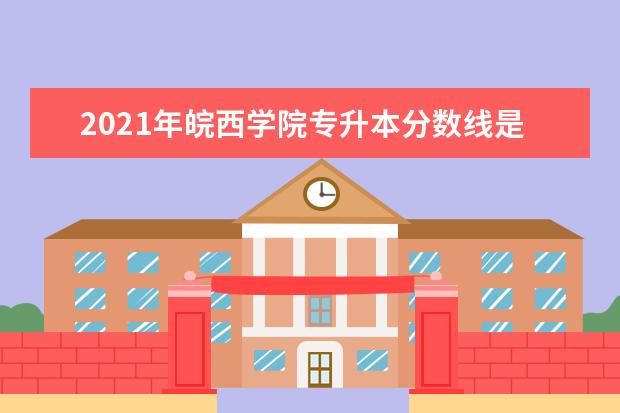 2021年皖西学院专升本分数线是多少？