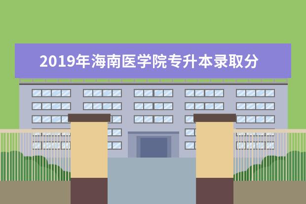 2019年海南医学院专升本录取分数线是多少？