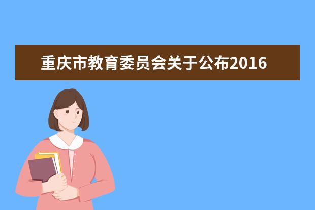重庆市教育委员会关于公布2016年普通专升本选拔录取控制分数线的通知