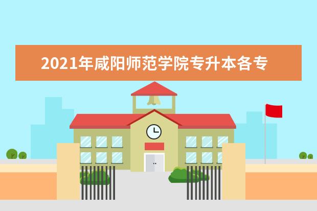 2021年咸阳师范学院专升本各专业录取分数线是什么？