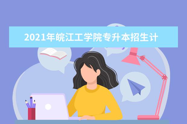 2021年皖江工学院专升本招生计划