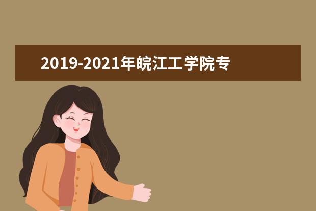 2019-2021年皖江工学院专升本招生计划人数汇总！