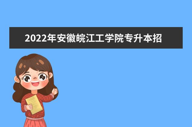 2022年安徽皖江工学院专升本招生章程发布!