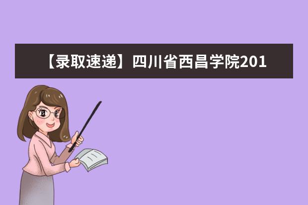 【录取速递】四川省西昌学院2018年校内、跨校“专升本”预录取名单