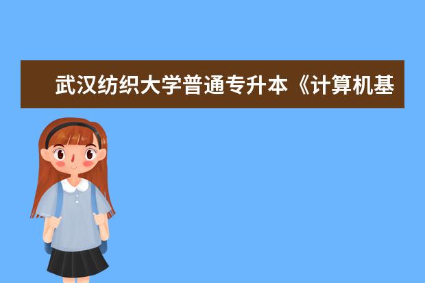 武汉纺织大学普通专升本《计算机基础》考试大纲