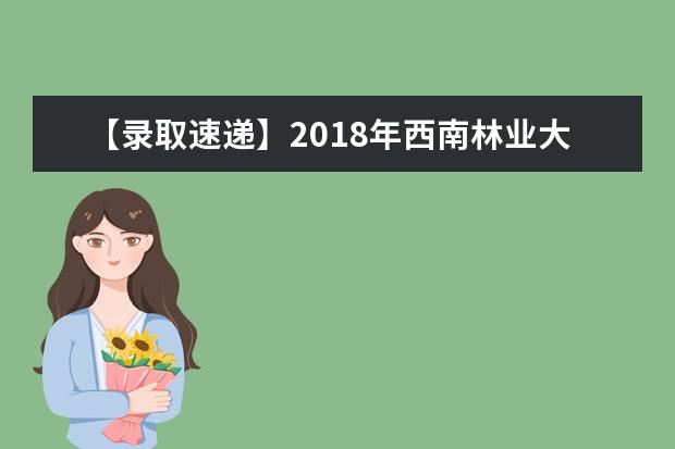 【录取速递】2018年西南林业大学专升本录取名单（昆明冶金被录取名单）