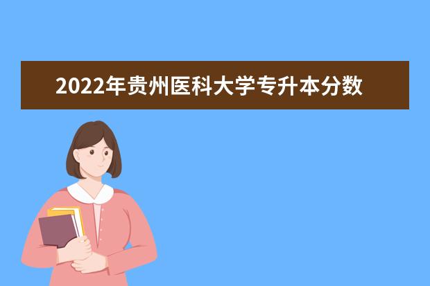 2022年贵州医科大学专升本分数线及招生计划、考试科目汇总！