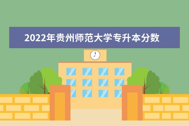 2022年贵州师范大学专升本分数线及招生计划、考试科目汇总！