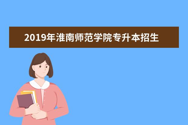 2019年淮南师范学院专升本招生计划表一览！