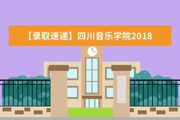 【录取速递】四川音乐学院2018年统招专升本2018“专升本”《乐理与和声》、《视唱练耳》考试成绩成绩公示