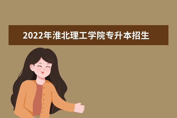 2022年淮北理工学院专升本招生计划汇总表一览！