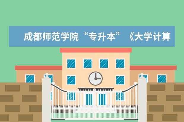 成都师范学院“专升本”《大学计算机基础》 考试大纲
