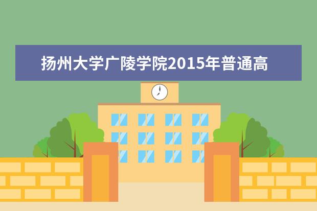 扬州大学广陵学院2015年普通高校“专转本”招生简章