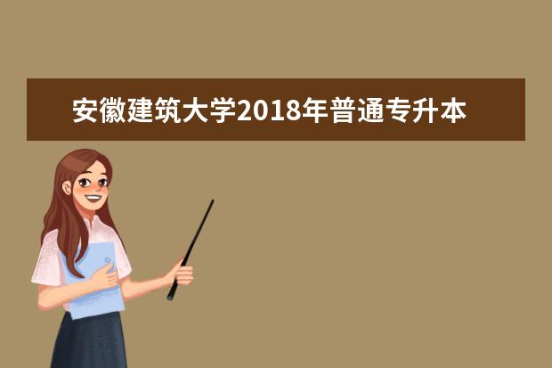 安徽建筑大学2018年普通专升本《施工技术与组织》科目考试大纲