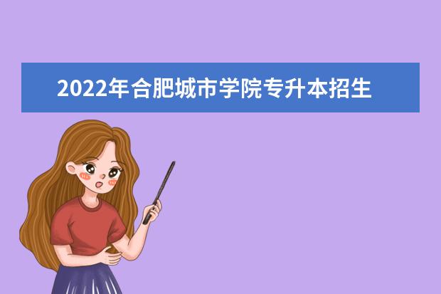 2022年合肥城市学院专升本招生计划汇总表一览!
