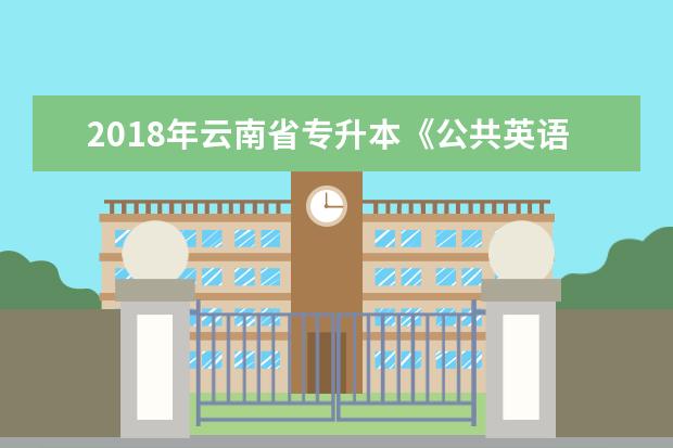 2018年云南省专升本《公共英语》考试大纲