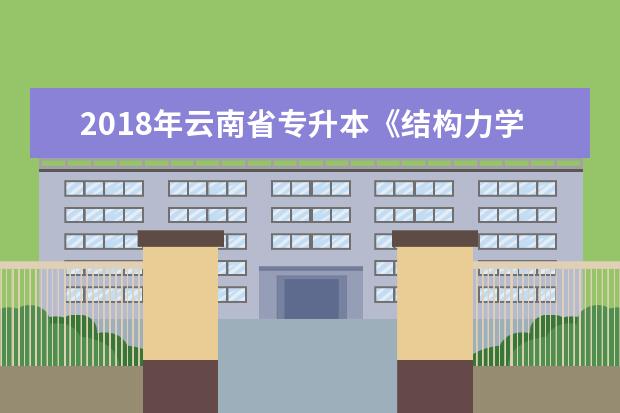 2018年云南省专升本《结构力学》考试大纲
