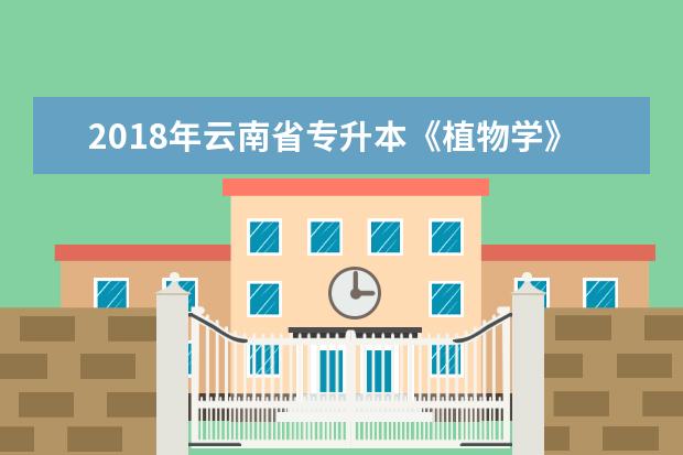 2018年云南省专升本《植物学》考试大纲