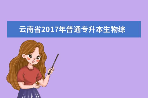云南省2017年普通专升本生物综合考试大纲